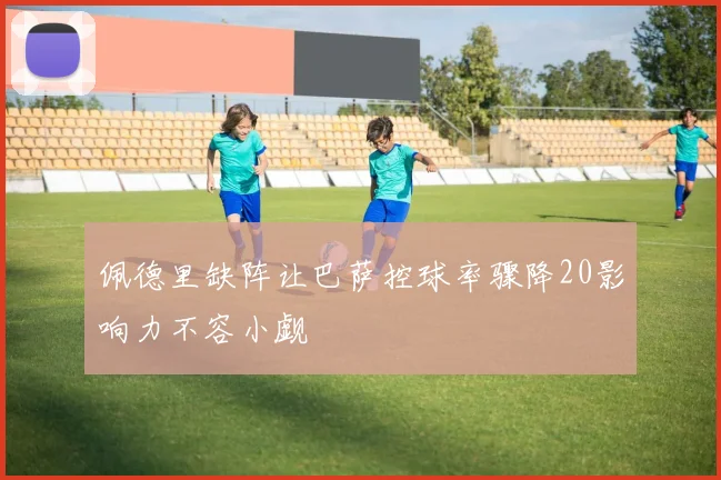 佩德里缺阵让巴萨控球率骤降20影响力不容小觑