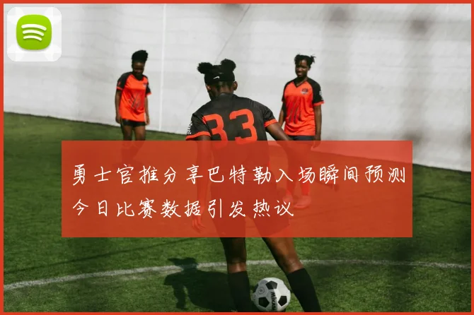 勇士官推分享巴特勒入场瞬间预测今日比赛数据引发热议