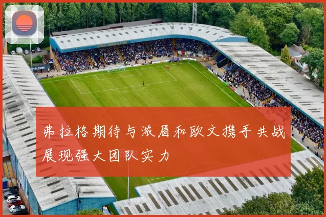 弗拉格期待与浓眉和欧文携手共战展现强大团队实力