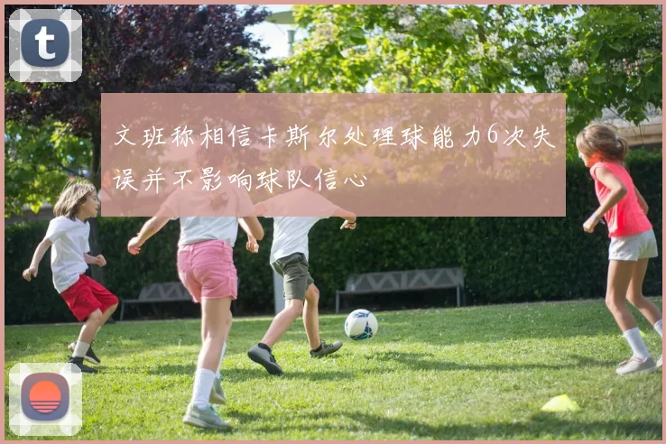 文班称相信卡斯尔处理球能力6次失误并不影响球队信心