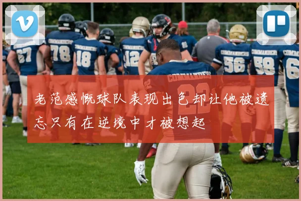 老范感慨球队表现出色却让他被遗忘只有在逆境中才被想起