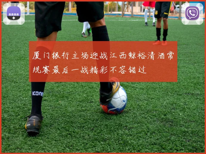 厦门银行主场迎战江西鲸裕清酒常规赛最后一战精彩不容错过