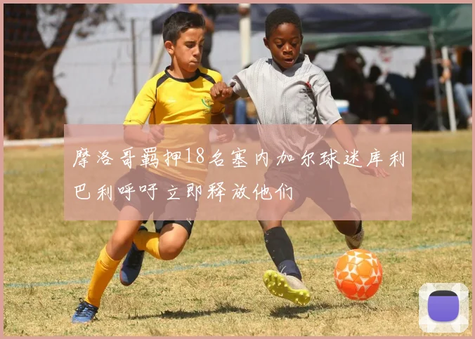 摩洛哥羁押18名塞内加尔球迷库利巴利呼吁立即释放他们