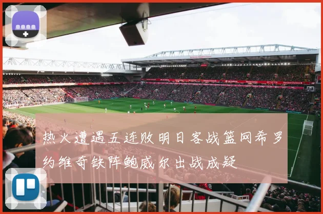 热火遭遇五连败明日客战篮网希罗约维奇缺阵鲍威尔出战成疑