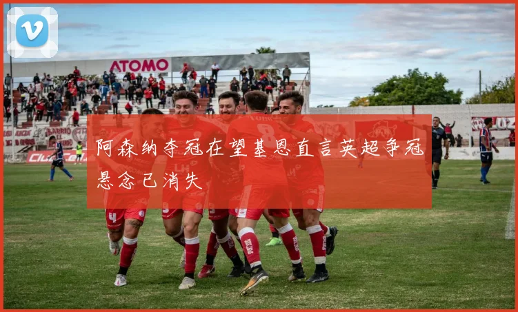 阿森纳夺冠在望基恩直言英超争冠悬念已消失