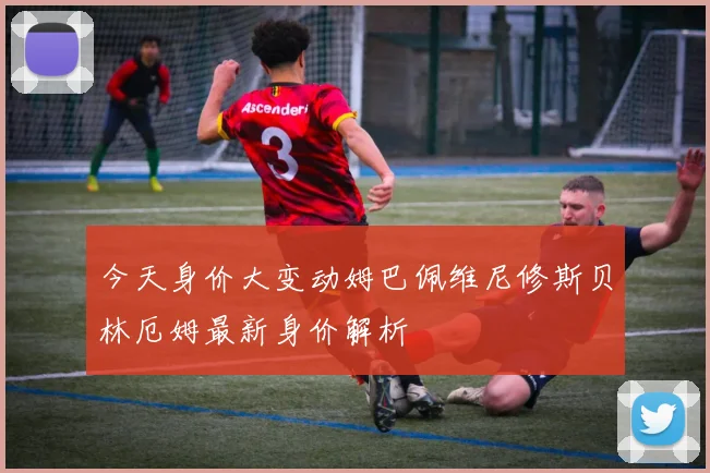 今天身价大变动姆巴佩维尼修斯贝林厄姆最新身价解析