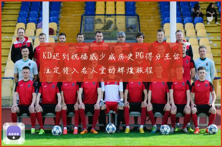 KD迟到祝福威少成历史PG得分王你注定将入名人堂的辉煌旅程