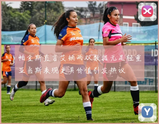 帕金斯直言艾顿两双数据无足轻重亚当斯表现更具价值引发热议