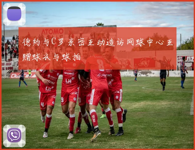 德约与C罗亲密互动造访网球中心互赠球衣与球拍