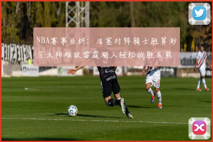 NBA赛事分析：活塞对阵骑士胜算渺茫太阳难敌雷霆湖人轻松战胜灰熊