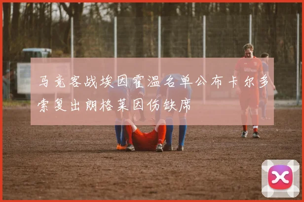 马竞客战埃因霍温名单公布卡尔多索复出朗格莱因伤缺席