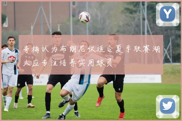 夸梅认为布朗尼仅适合夏季联赛湖人应专注培养实用球员