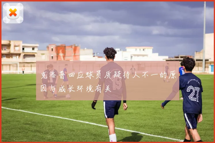 克洛普回应球员质疑待人不一的原因与成长环境有关