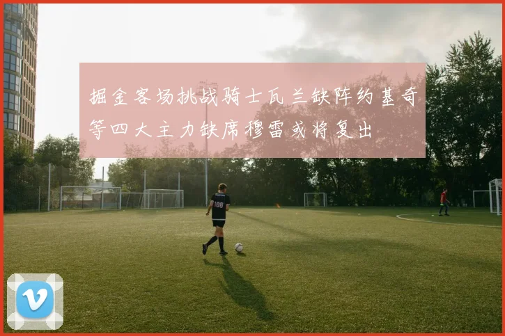 掘金客场挑战骑士瓦兰缺阵约基奇等四大主力缺席穆雷或将复出