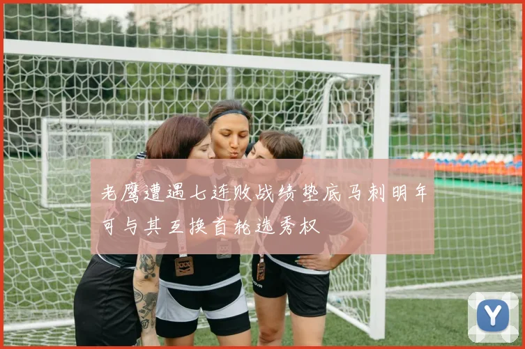 老鹰遭遇七连败战绩垫底马刺明年可与其互换首轮选秀权