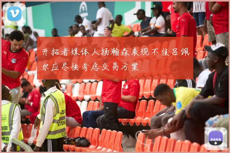开拓者媒体人杨瀚森表现不佳吕佩尔应尽快考虑交易方案