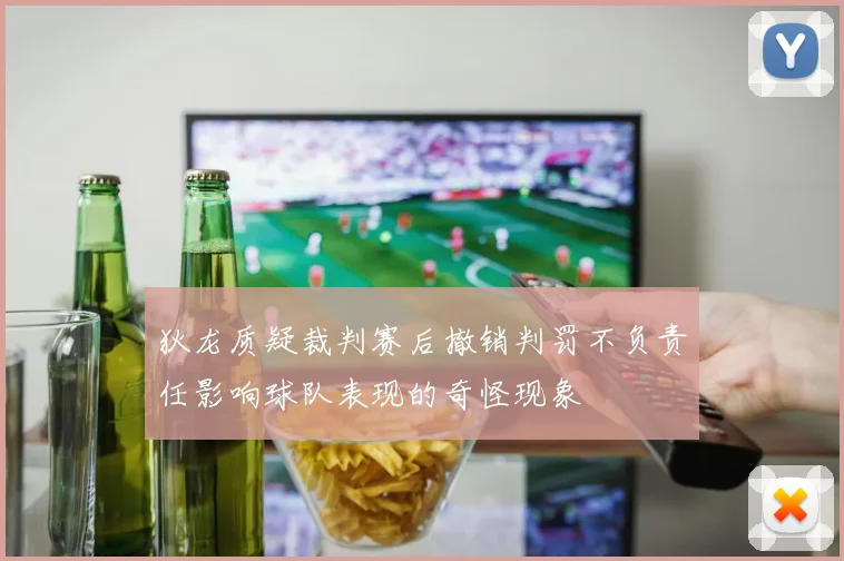 狄龙质疑裁判赛后撤销判罚不负责任影响球队表现的奇怪现象