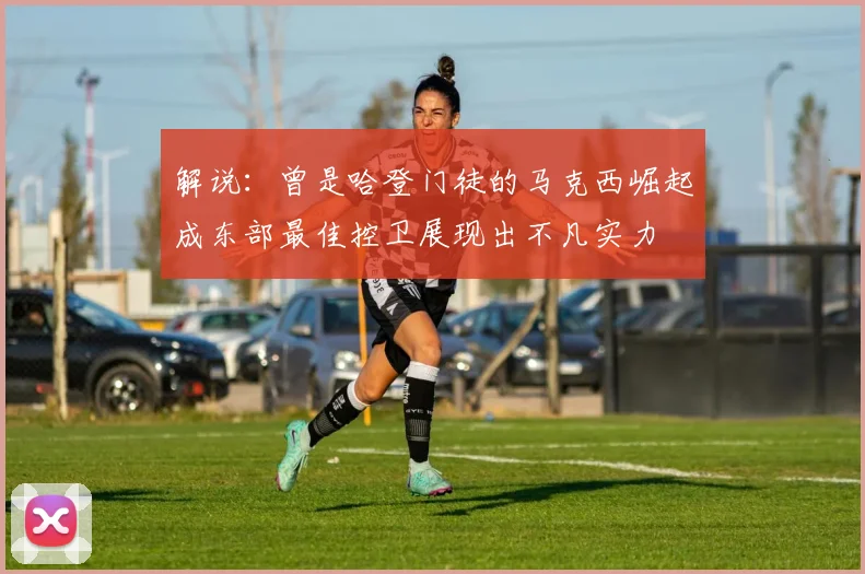 解说：曾是哈登门徒的马克西崛起成东部最佳控卫展现出不凡实力