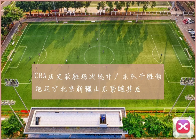 CBA历史获胜场次统计广东队千胜领跑辽宁北京新疆山东紧随其后