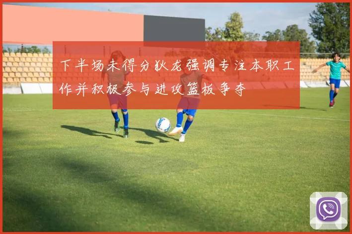 下半场未得分狄龙强调专注本职工作并积极参与进攻篮板争夺
