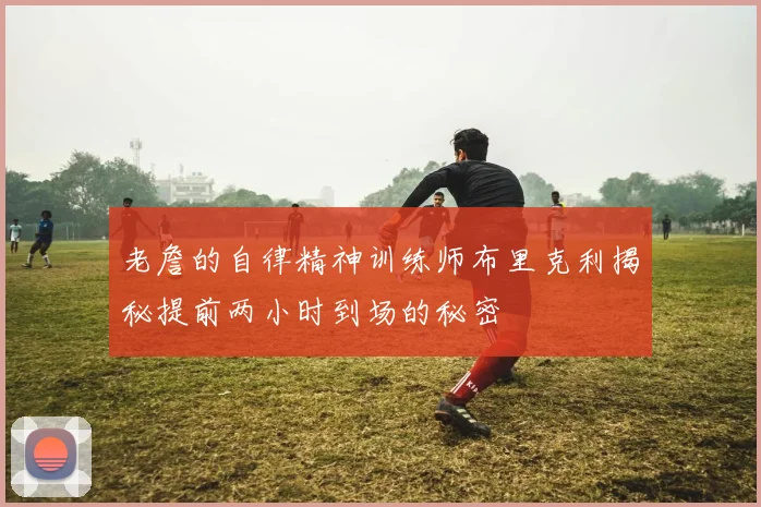 老詹的自律精神训练师布里克利揭秘提前两小时到场的秘密