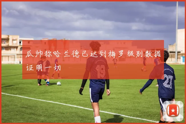 瓜帅称哈兰德已达到梅罗级别数据证明一切