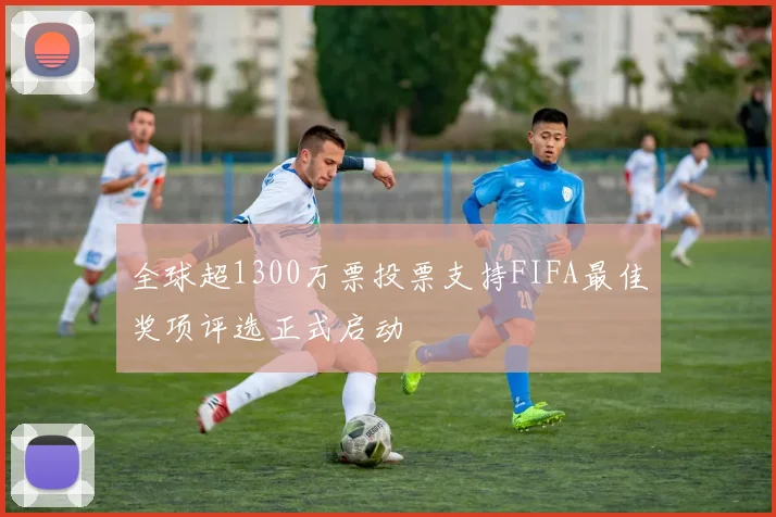 全球超1300万票投票支持FIFA最佳奖项评选正式启动