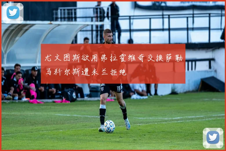 尤文图斯欲用弗拉霍维奇交换萨勒马科尔斯遭米兰拒绝