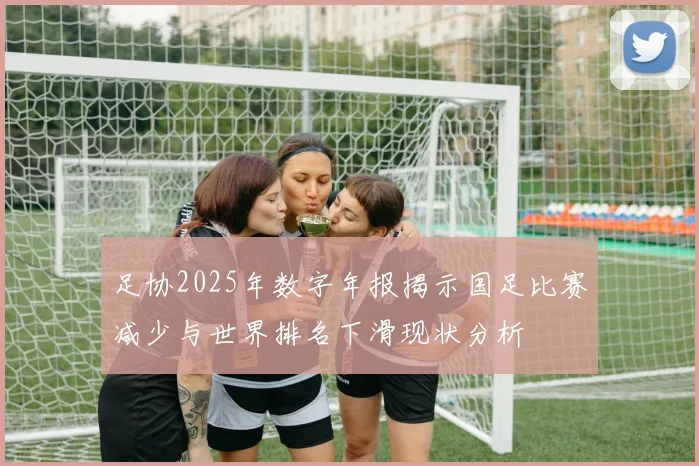 足协2025年数字年报揭示国足比赛减少与世界排名下滑现状分析