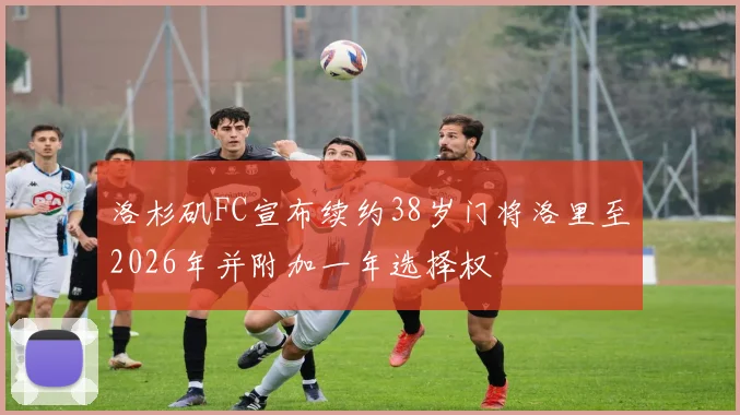 洛杉矶FC宣布续约38岁门将洛里至2026年并附加一年选择权