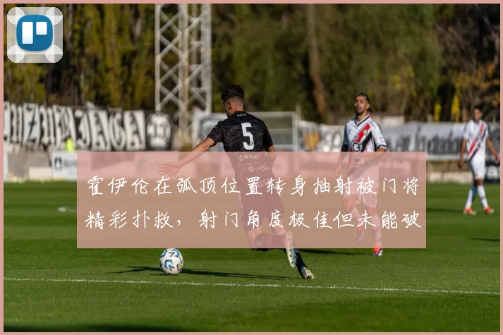 霍伊伦在弧顶位置转身抽射被门将精彩扑救，射门角度极佳但未能破门