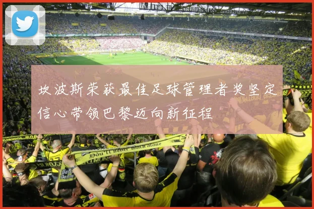 坎波斯荣获最佳足球管理者奖坚定信心带领巴黎迈向新征程