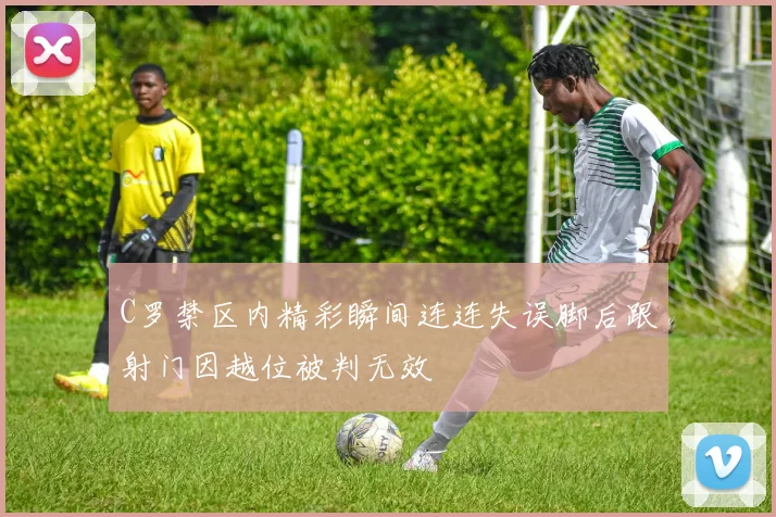C罗禁区内精彩瞬间连连失误脚后跟射门因越位被判无效