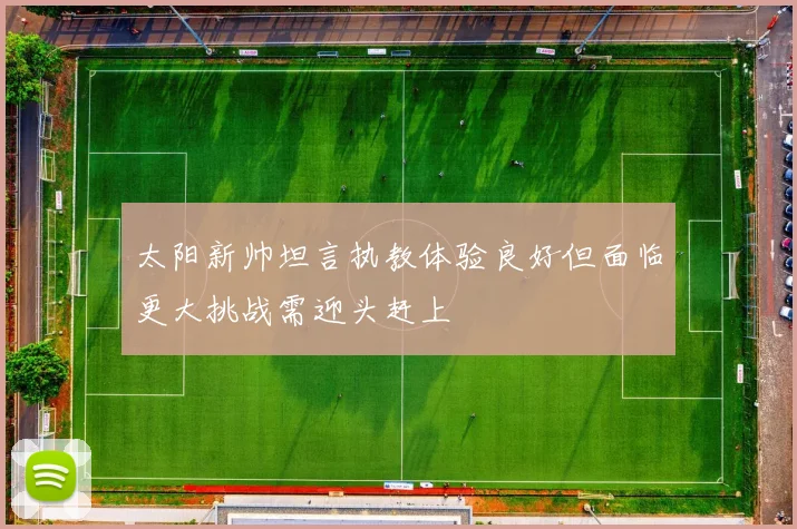 太阳新帅坦言执教体验良好但面临更大挑战需迎头赶上
