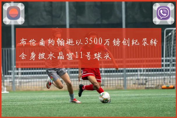 布伦南约翰逊以3500万镑创纪录转会身披水晶宫11号球衣