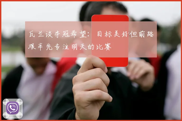 瓦兰谈夺冠希望：目标美好但前路艰辛先专注明天的比赛