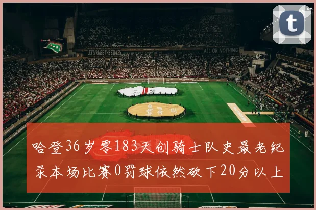 哈登36岁零183天创骑士队史最老纪录本场比赛0罚球依然砍下20分以上