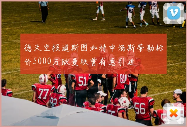 德天空报道斯图加特中场斯蒂勒标价5000万欧曼联曾有意引进