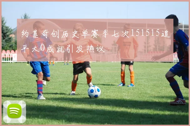 约基奇创历史单赛季七次151515追平大O成就引发热议