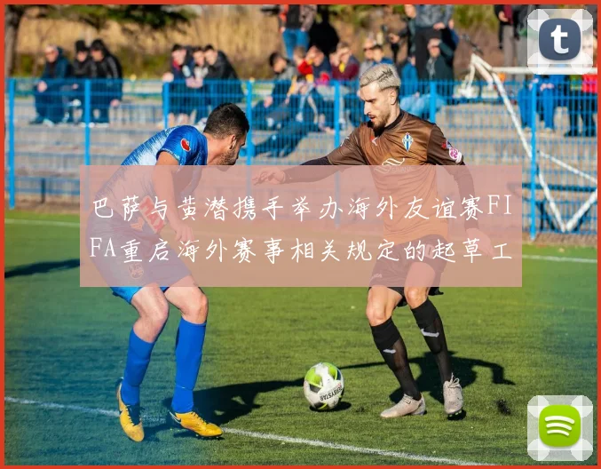 巴萨与黄潜携手举办海外友谊赛FIFA重启海外赛事相关规定的起草工作