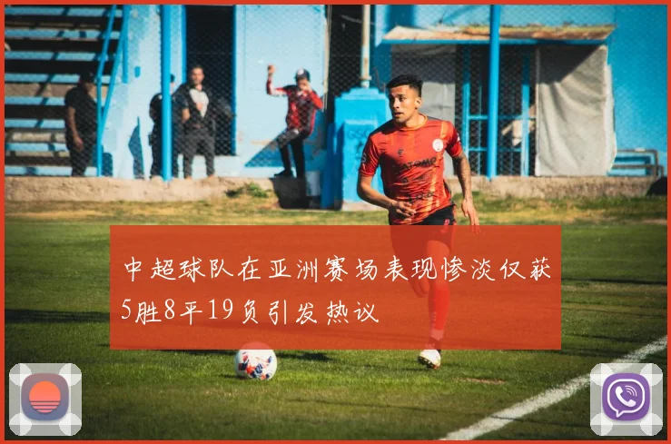 中超球队在亚洲赛场表现惨淡仅获5胜8平19负引发热议