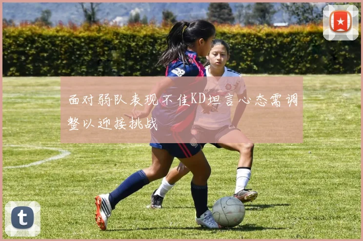 面对弱队表现不佳KD坦言心态需调整以迎接挑战