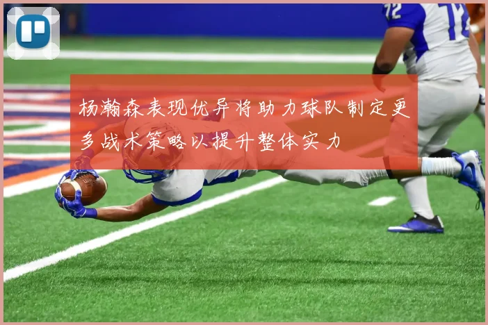 杨瀚森表现优异将助力球队制定更多战术策略以提升整体实力