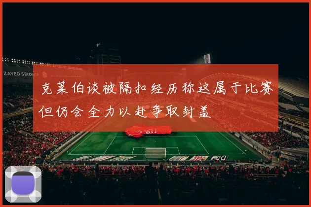 克莱伯谈被隔扣经历称这属于比赛但仍会全力以赴争取封盖