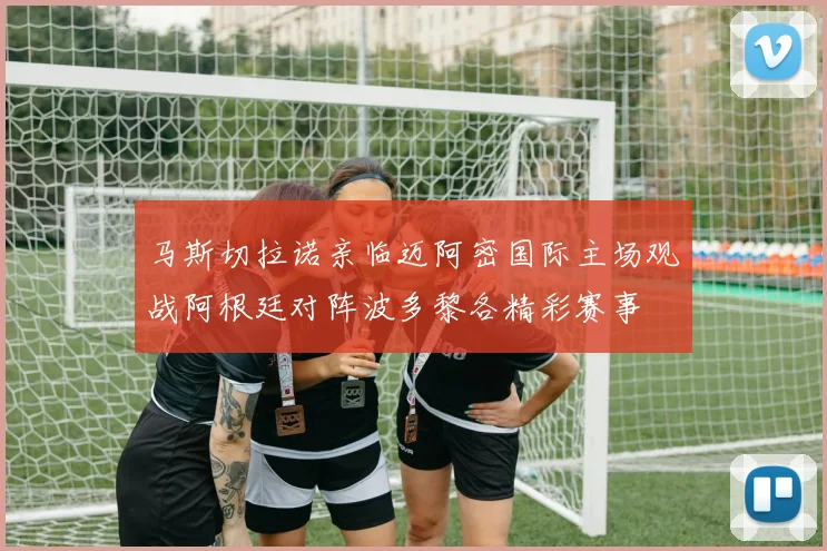 马斯切拉诺亲临迈阿密国际主场观战阿根廷对阵波多黎各精彩赛事