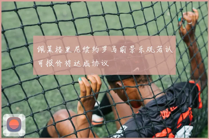 佩莱格里尼续约罗马前景乐观若认可报价将达成协议