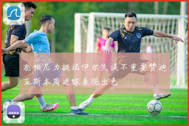 孔帕尼力挺诺伊尔失误不重要赞迪亚斯本周进球表现出色