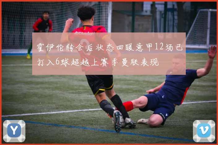 霍伊伦转会后状态回暖意甲12场已打入6球超越上赛季曼联表现