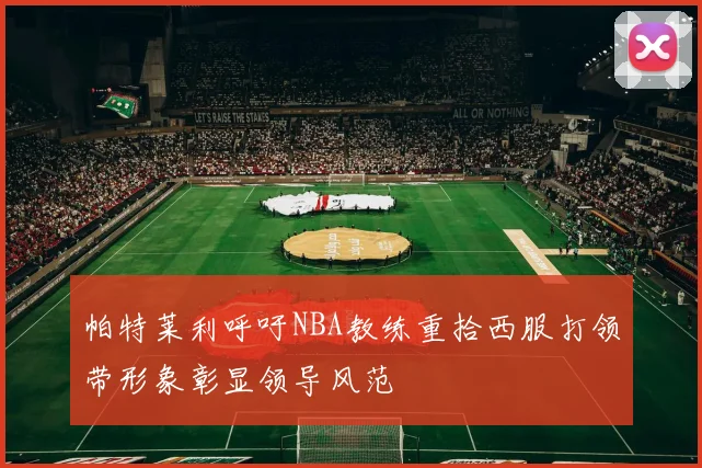 帕特莱利呼吁NBA教练重拾西服打领带形象彰显领导风范
