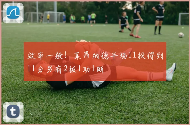 效率一般！莱昂纳德半场11投得到11分另有2板1助1断